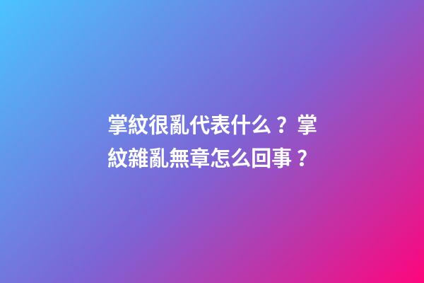 掌紋很亂代表什么？掌紋雜亂無章怎么回事？
